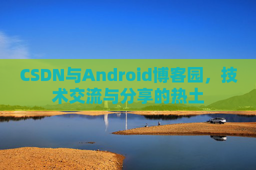 CSDN与Android博客园，技术交流与分享的热土